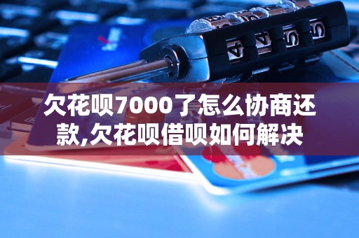 欠花呗7000了怎么协商还款,欠花呗借呗如何解决