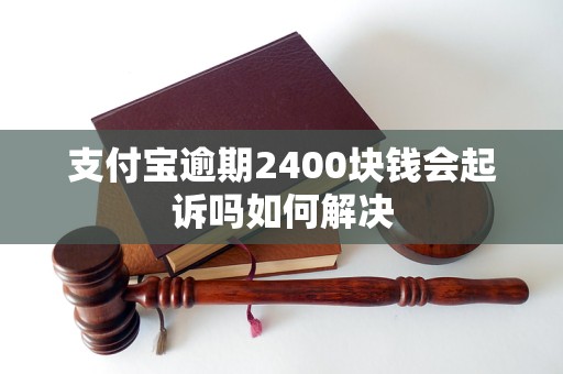 支付宝逾期2400块钱会起诉吗如何解决