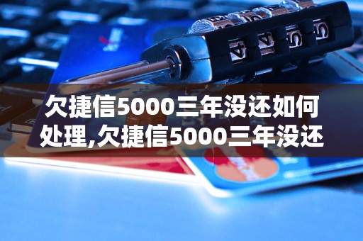 欠捷信5000三年没还如何处理,欠捷信5000三年没还怎么办