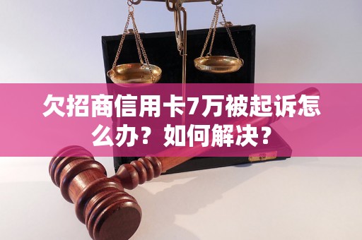 欠招商信用卡7万被起诉怎么办？如何解决？