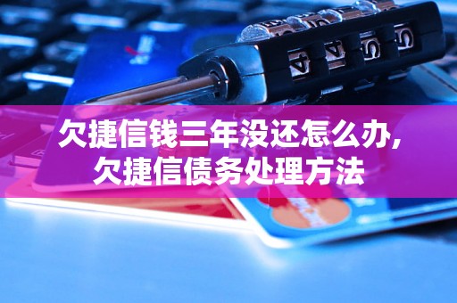 欠捷信钱三年没还怎么办,欠捷信债务处理方法