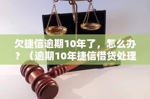 欠捷信逾期10年了，怎么办？（逾期10年捷信借贷处理方法）