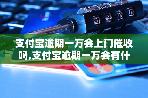 支付宝逾期一万会上门催收吗,支付宝逾期一万会有什么后果