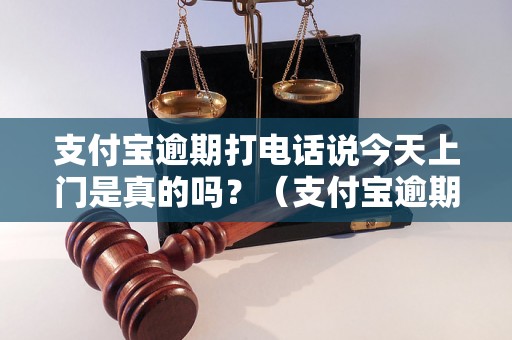 支付宝逾期打电话说今天上门是真的吗？（支付宝逾期催收方式详解）