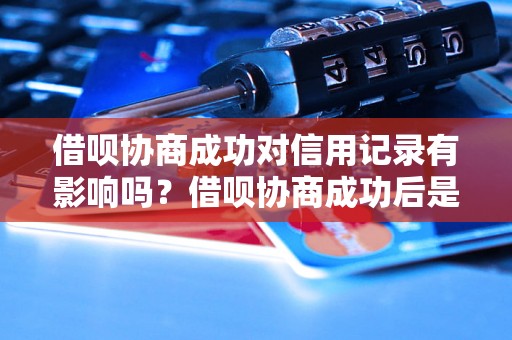 借呗协商成功对信用记录有影响吗？借呗协商成功后是否会上征信？