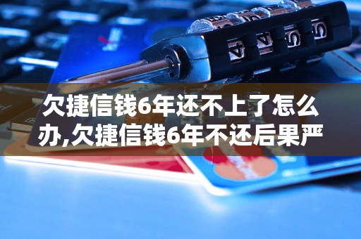 欠捷信钱6年还不上了怎么办,欠捷信钱6年不还后果严重吗