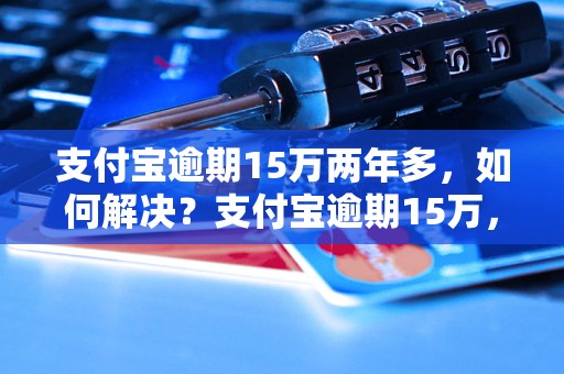 支付宝逾期15万两年多，如何解决？支付宝逾期15万，逾期超过两年怎么办？