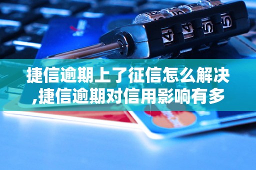 捷信逾期上了征信怎么解决,捷信逾期对信用影响有多大