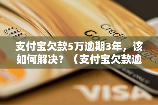 支付宝欠款5万逾期3年，该如何解决？（支付宝欠款逾期处理方法）