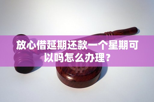 放心借延期还款一个星期可以吗怎么办理？