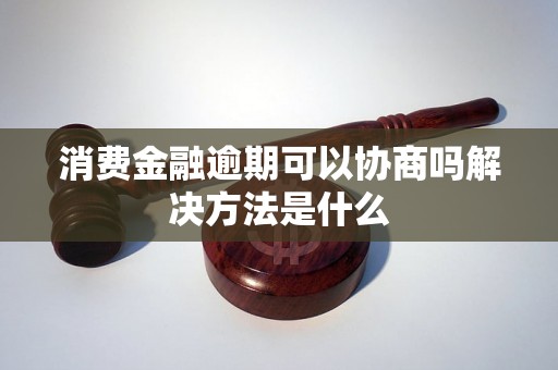 消费金融逾期可以协商吗解决方法是什么