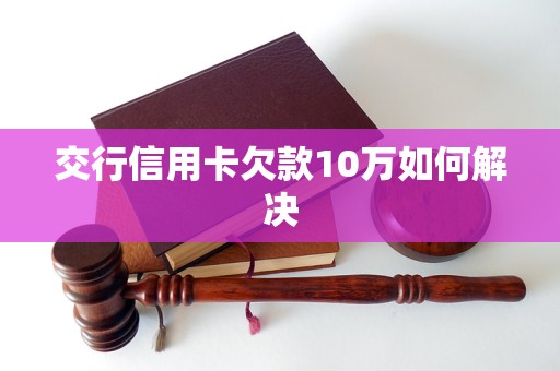 交行信用卡欠款10万如何解决