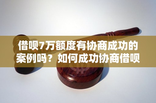 借呗7万额度有协商成功的案例吗？如何成功协商借呗额度？