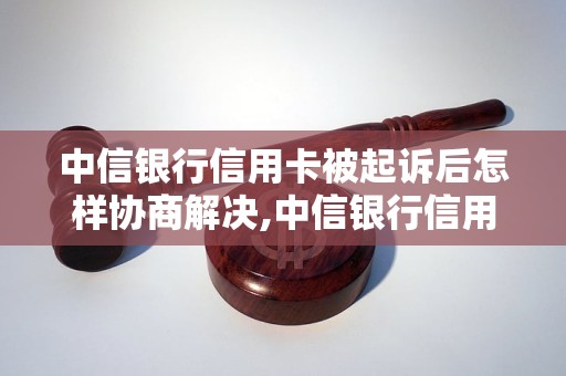 中信银行信用卡被起诉后怎样协商解决,中信银行信用卡被起诉的处理方法