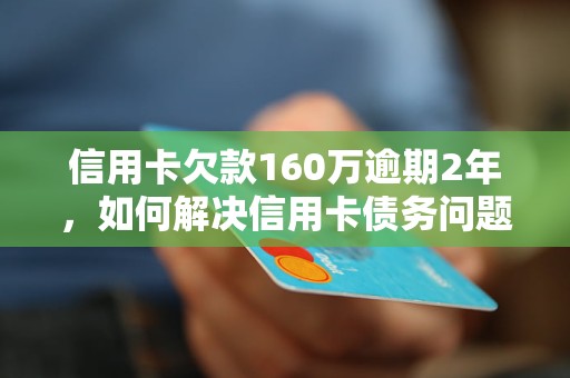 信用卡欠款160万逾期2年，如何解决信用卡债务问题，信用卡逾期的影响及应对措施