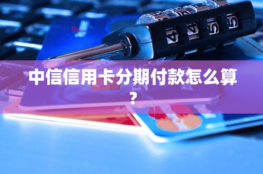 中信信用卡分期付款怎么算？