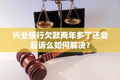 兴业银行欠款两年多了还会起诉么如何解决？