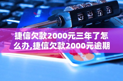 捷信欠款2000元三年了怎么办,捷信欠款2000元逾期处理方法