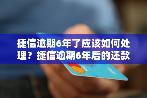 捷信逾期6年了应该如何处理？捷信逾期6年后的还款方法和建议