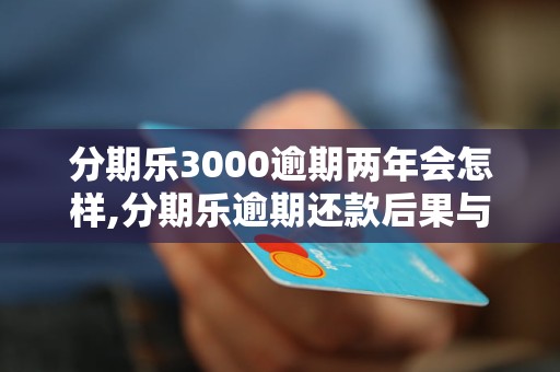 分期乐3000逾期两年会怎样,分期乐逾期还款后果与处理办法