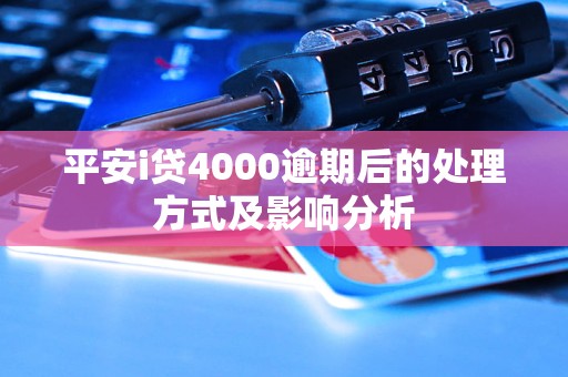 平安i贷4000逾期后的处理方式及影响分析