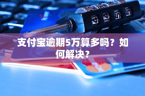 支付宝逾期5万算多吗？如何解决？