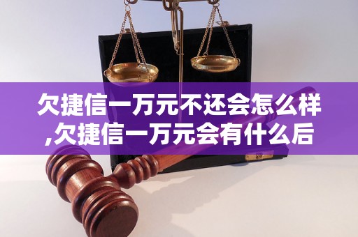 欠捷信一万元不还会怎么样,欠捷信一万元会有什么后果