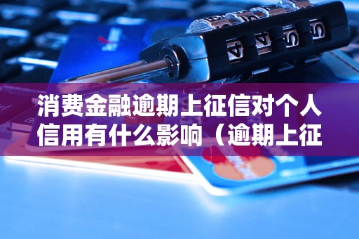 消费金融逾期上征信对个人信用有什么影响（逾期上征信的后果和解决方法）