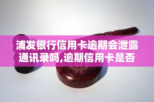 浦发银行信用卡逾期会泄露通讯录吗,逾期信用卡是否会影响个人通讯录