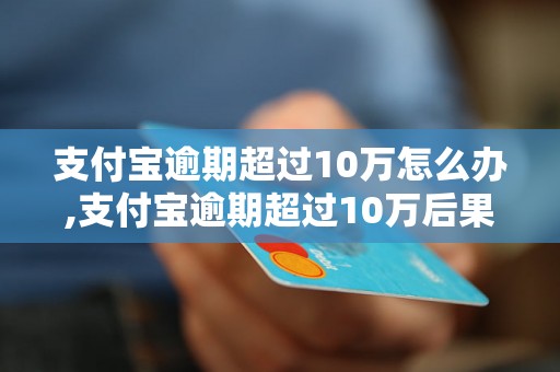 支付宝逾期超过10万怎么办,支付宝逾期超过10万后果严重吗