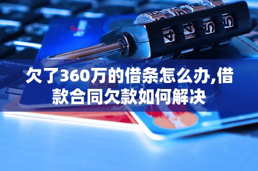 欠了360万的借条怎么办,借款合同欠款如何解决