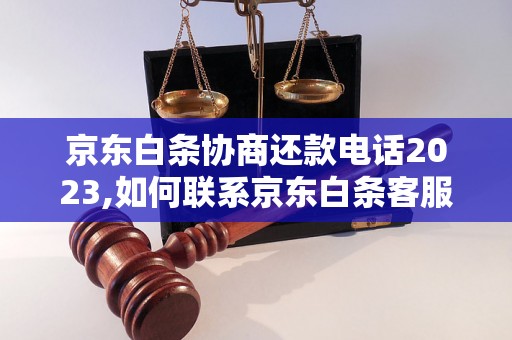 京东白条协商还款电话2023,如何联系京东白条客服进行还款协商