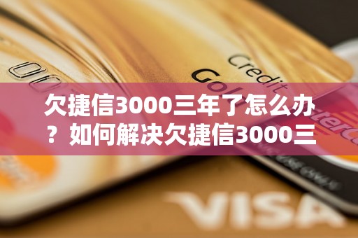 欠捷信3000三年了怎么办？如何解决欠捷信3000三年的问题？