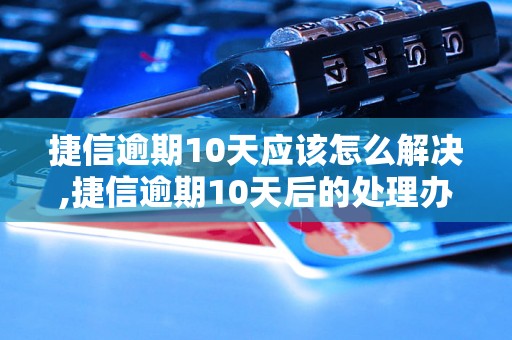 捷信逾期10天应该怎么解决,捷信逾期10天后的处理办法