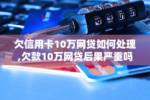 欠信用卡10万网贷如何处理,欠款10万网贷后果严重吗