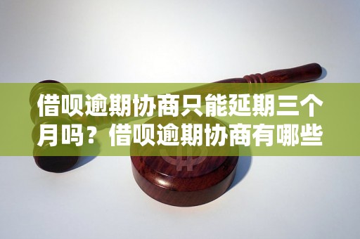 借呗逾期协商只能延期三个月吗？借呗逾期协商有哪些具体规定？