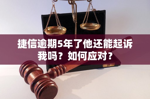 捷信逾期5年了他还能起诉我吗？如何应对？