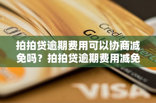 拍拍贷逾期费用可以协商减免吗？拍拍贷逾期费用减免办理流程