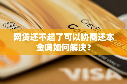 网贷还不起了可以协商还本金吗如何解决？