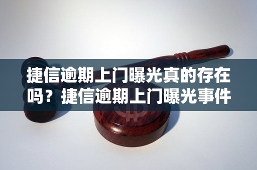 捷信逾期上门曝光真的存在吗？捷信逾期上门曝光事件揭秘