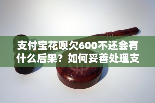 支付宝花呗欠600不还会有什么后果？如何妥善处理支付宝花呗欠款问题？