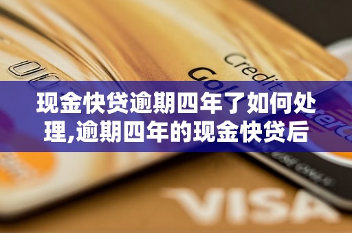 现金快贷逾期四年了如何处理,逾期四年的现金快贷后果是什么