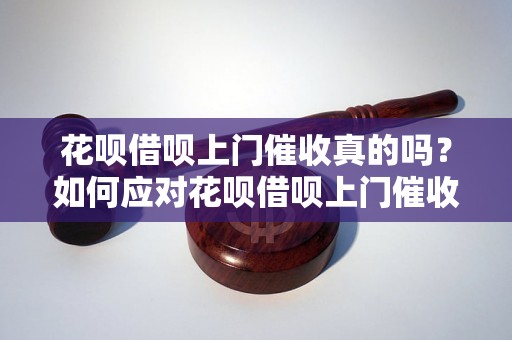 花呗借呗上门催收真的吗？如何应对花呗借呗上门催收