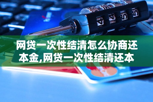 网贷一次性结清怎么协商还本金,网贷一次性结清还本金的具体步骤