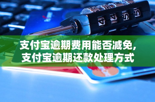 支付宝逾期费用能否减免,支付宝逾期还款处理方式