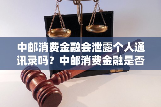 中邮消费金融会泄露个人通讯录吗？中邮消费金融是否会公开用户通讯录？