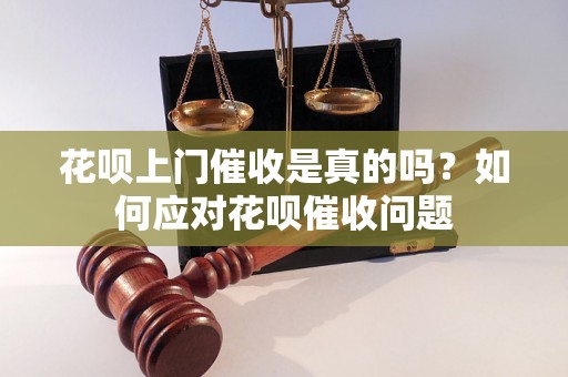 花呗上门催收是真的吗？如何应对花呗催收问题