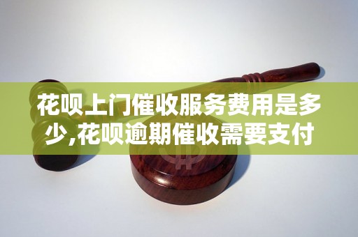 花呗上门催收服务费用是多少,花呗逾期催收需要支付额外费用吗