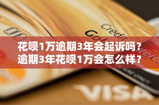 花呗1万逾期3年会起诉吗？逾期3年花呗1万会怎么样？