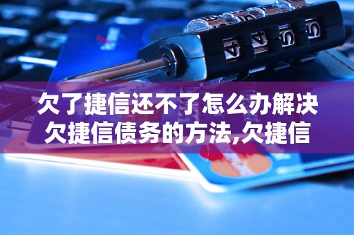 欠了捷信还不了怎么办解决欠捷信债务的方法,欠捷信债务应该怎么处理